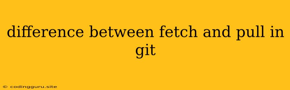 Difference Between Fetch And Pull In Git