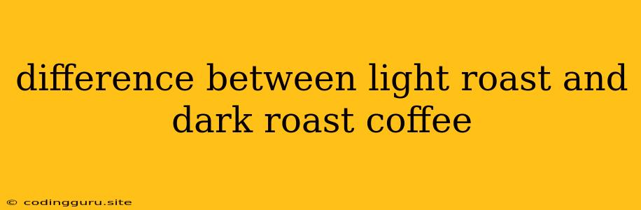 Difference Between Light Roast And Dark Roast Coffee