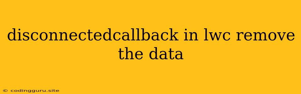 Disconnectedcallback In Lwc Remove The Data