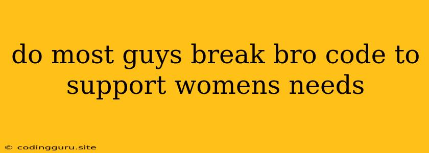 Do Most Guys Break Bro Code To Support Womens Needs