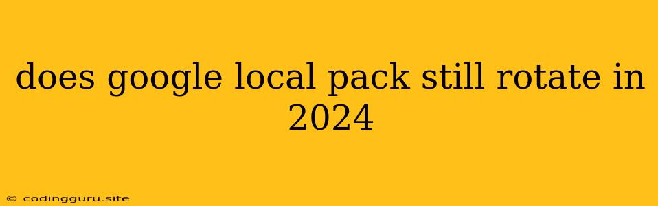 Does Google Local Pack Still Rotate In 2024