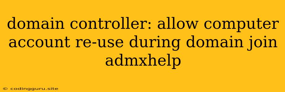 Domain Controller: Allow Computer Account Re-use During Domain Join Admxhelp