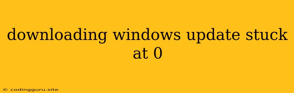 Downloading Windows Update Stuck At 0