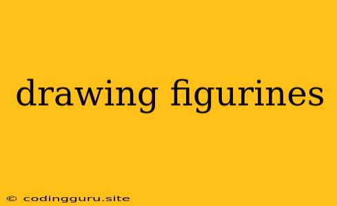 Drawing Figurines