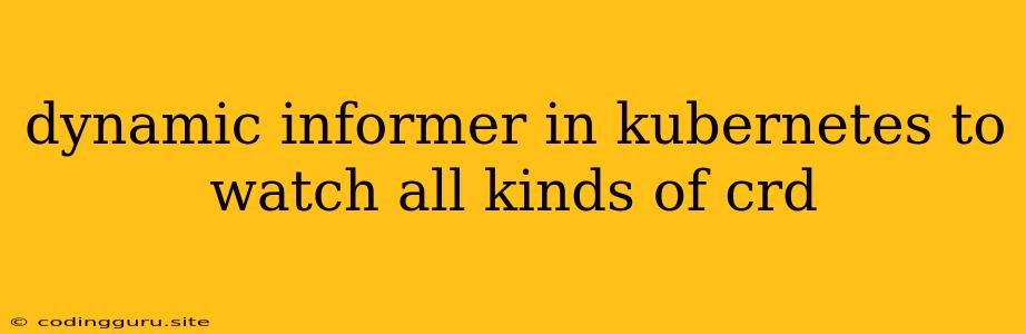 Dynamic Informer In Kubernetes To Watch All Kinds Of Crd