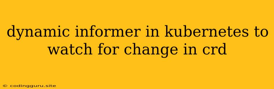 Dynamic Informer In Kubernetes To Watch For Change In Crd