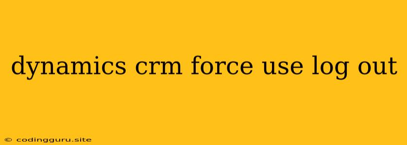 Dynamics Crm Force Use Log Out