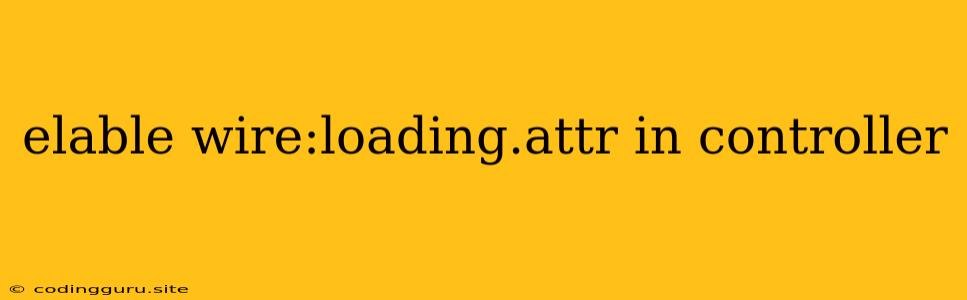 Elable Wire:loading.attr In Controller