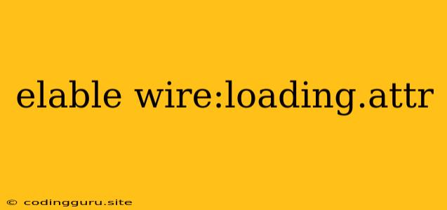 Elable Wire:loading.attr