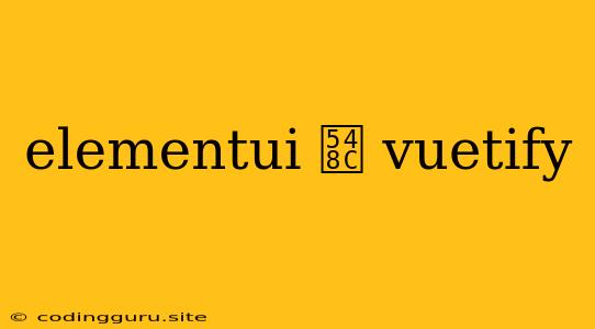 Elementui 和 Vuetify