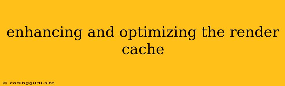 Enhancing And Optimizing The Render Cache