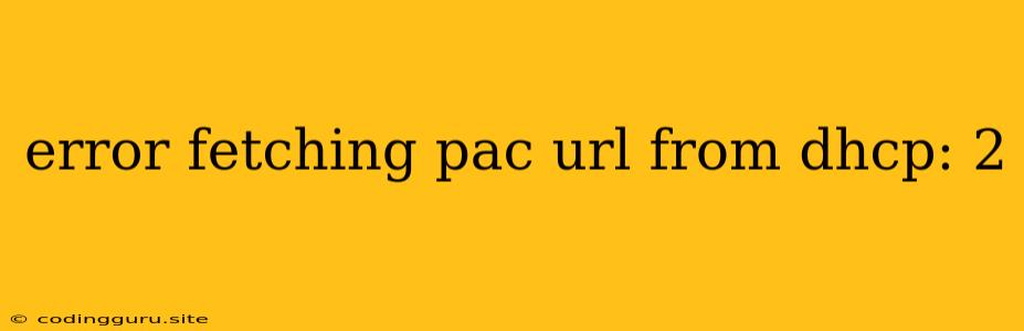 Error Fetching Pac Url From Dhcp: 2