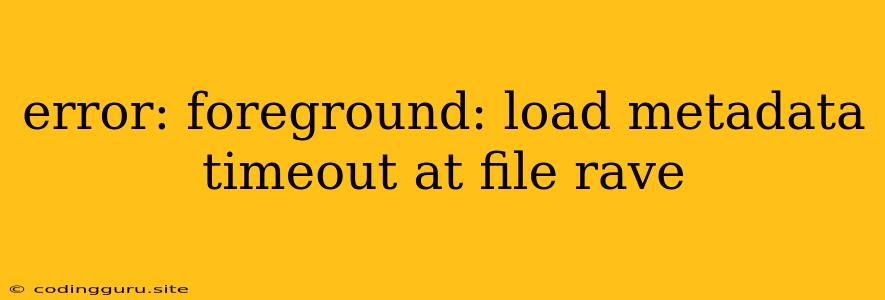 Error: Foreground: Load Metadata Timeout At File Rave