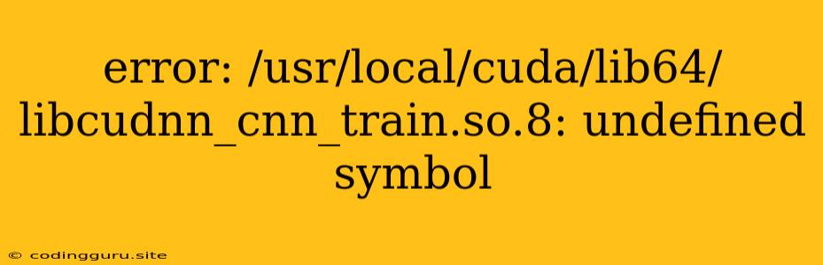 Error: /usr/local/cuda/lib64/libcudnn_cnn_train.so.8: Undefined Symbol