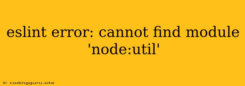 Eslint Error: Cannot Find Module 'node:util'