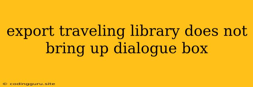 Export Traveling Library Does Not Bring Up Dialogue Box