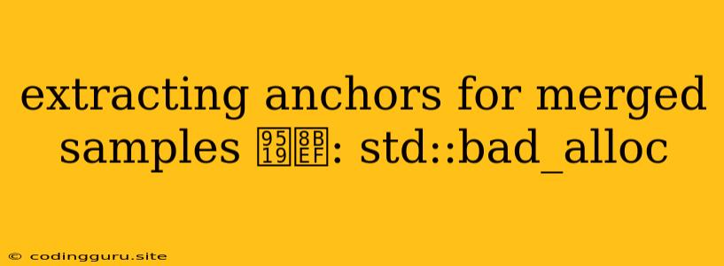 Extracting Anchors For Merged Samples 错误: Std::bad_alloc