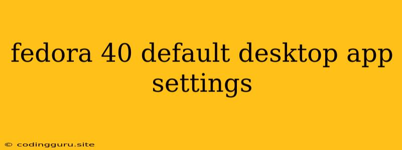 Fedora 40 Default Desktop App Settings