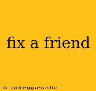 Fix A Friend