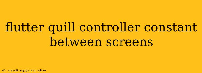 Flutter Quill Controller Constant Between Screens