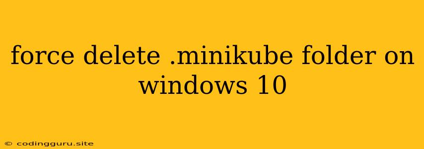 Force Delete .minikube Folder On Windows 10