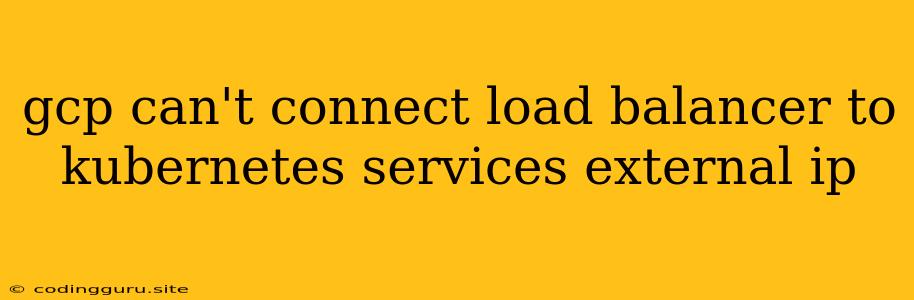 Gcp Can't Connect Load Balancer To Kubernetes Services External Ip