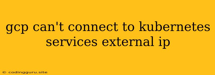 Gcp Can't Connect To Kubernetes Services External Ip