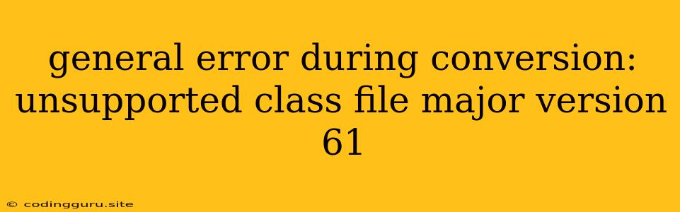 General Error During Conversion: Unsupported Class File Major Version 61