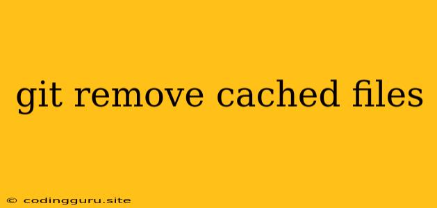 Git Remove Cached Files