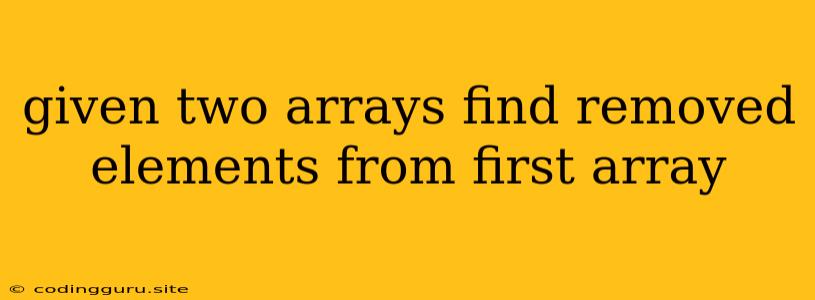 Given Two Arrays Find Removed Elements From First Array