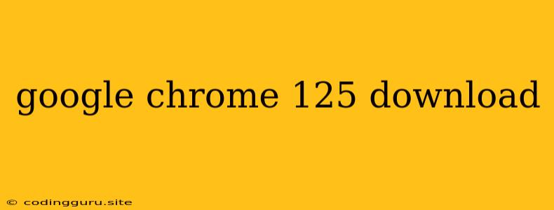 Google Chrome 125 Download