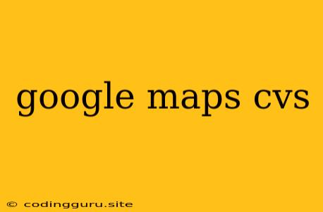 Google Maps Cvs