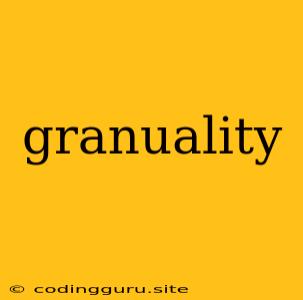 Granuality