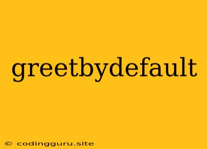 Greetbydefault