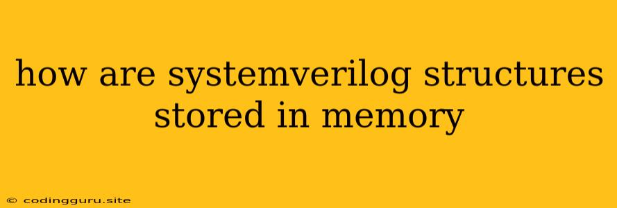 How Are Systemverilog Structures Stored In Memory