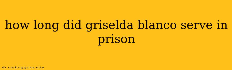 How Long Did Griselda Blanco Serve In Prison