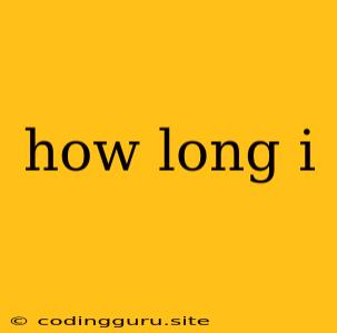 How Long I