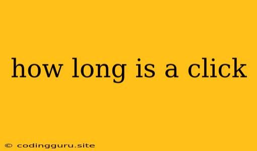 How Long Is A Click