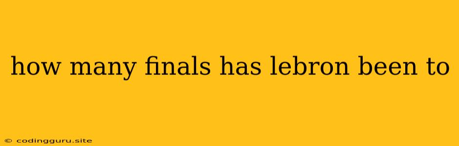 How Many Finals Has Lebron Been To