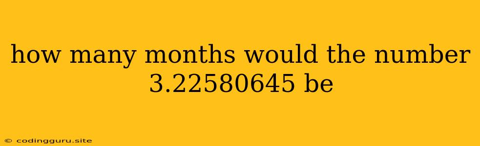 How Many Months Would The Number 3.22580645 Be