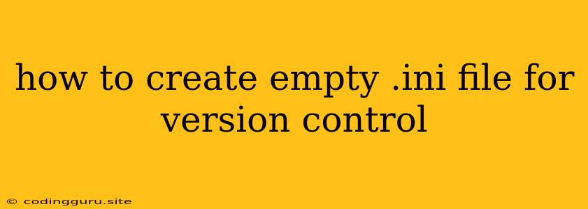 How To Create Empty .ini File For Version Control