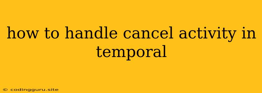 How To Handle Cancel Activity In Temporal