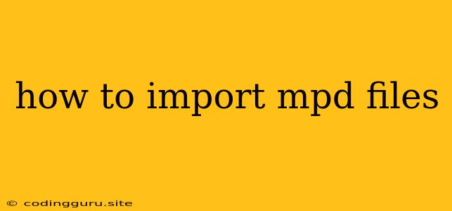 How To Import Mpd Files