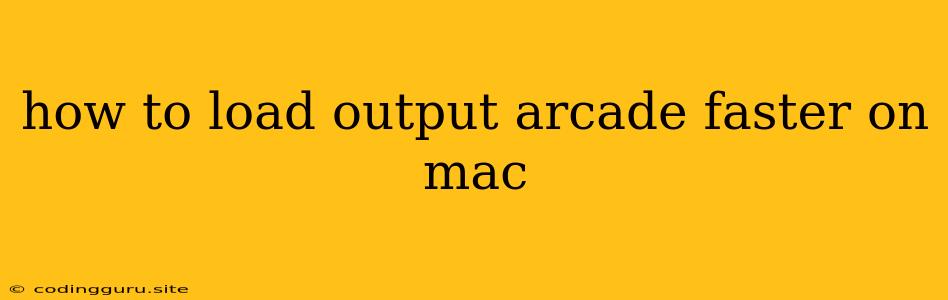 How To Load Output Arcade Faster On Mac