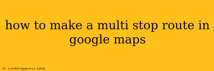 How To Make A Multi Stop Route In Google Maps