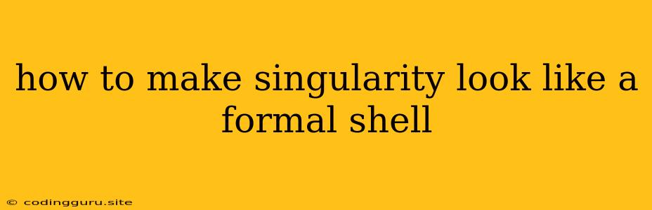 How To Make Singularity Look Like A Formal Shell