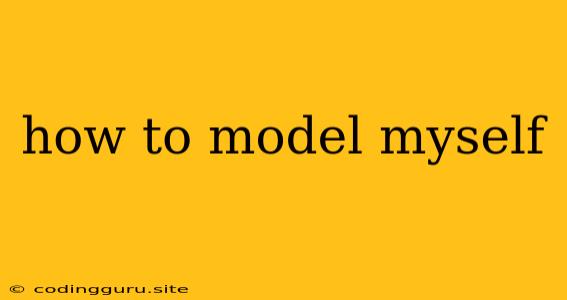 How To Model Myself