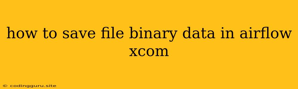 How To Save File Binary Data In Airflow Xcom