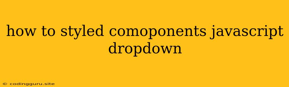 How To Styled Comoponents Javascript Dropdown