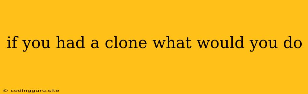 If You Had A Clone What Would You Do